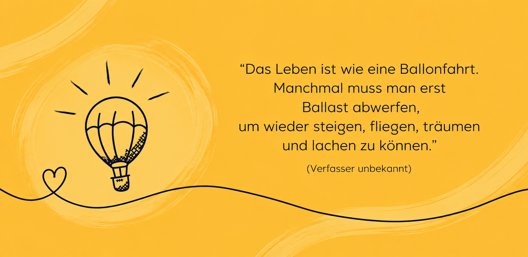 Zitat: „Das Leben ist wie eine Ballonfahrt. Manchmal muss man erst Ballast abwerfen, um wieder steigen, fliegen, träumen und lachen zu können.“